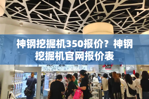 神钢挖掘机350报价？神钢挖掘机官网报价表