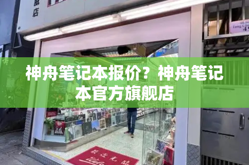 神舟笔记本报价？神舟笔记本官方旗舰店