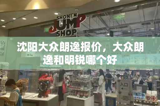 沈阳大众朗逸报价，大众朗逸和明锐哪个好