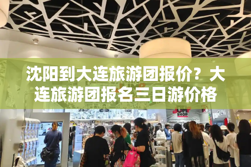 沈阳到大连旅游团报价？大连旅游团报名三日游价格