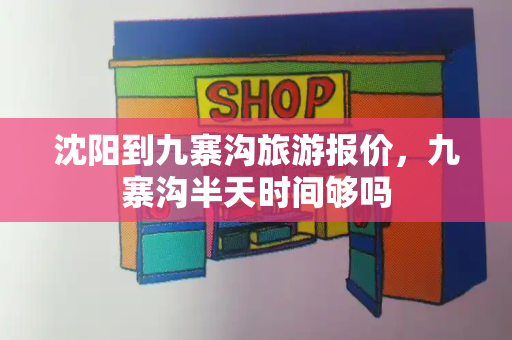 沈阳到九寨沟旅游报价，九寨沟半天时间够吗-第1张图片-星选测评