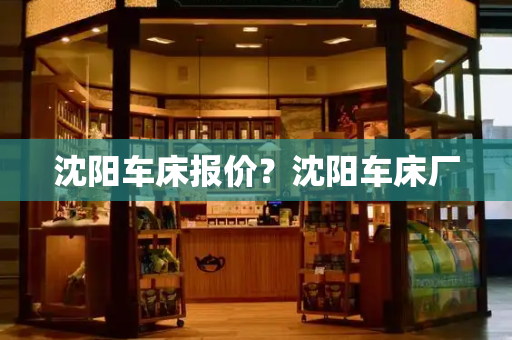 沈阳车床报价？沈阳车床厂-第1张图片-星选测评
