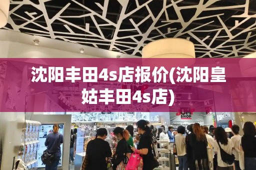 沈阳丰田4s店报价(沈阳皇姑丰田4s店)