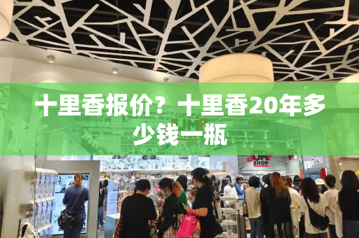 十里香报价？十里香20年多少钱一瓶-第1张图片-星选测评