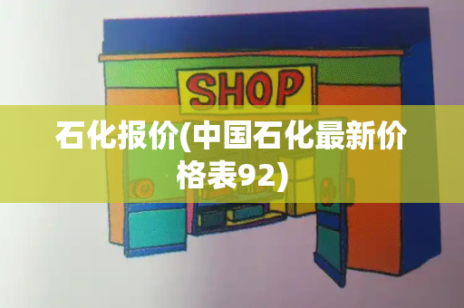 石化报价(中国石化最新价格表92)