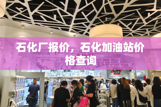 石化厂报价，石化加油站价格查询