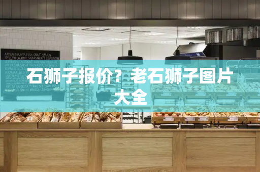 石狮子报价？老石狮子图片大全