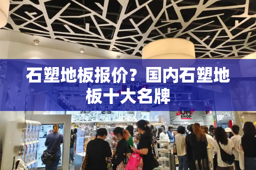 石塑地板报价？国内石塑地板十大名牌
