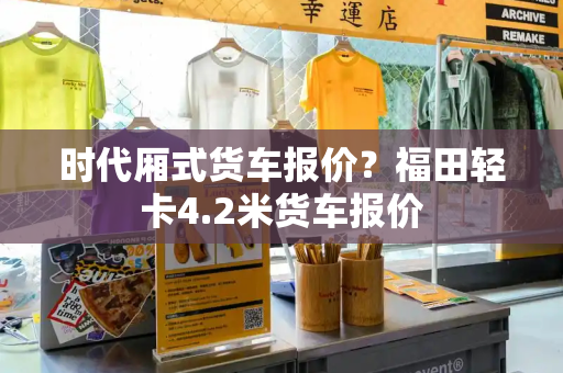 时代厢式货车报价？福田轻卡4.2米货车报价-第1张图片-星选测评