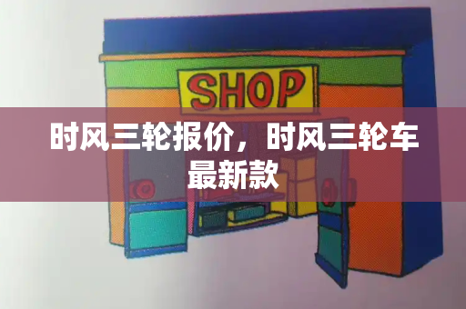 时风三轮报价，时风三轮车最新款