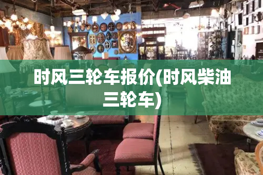 时风三轮车报价(时风柴油三轮车)