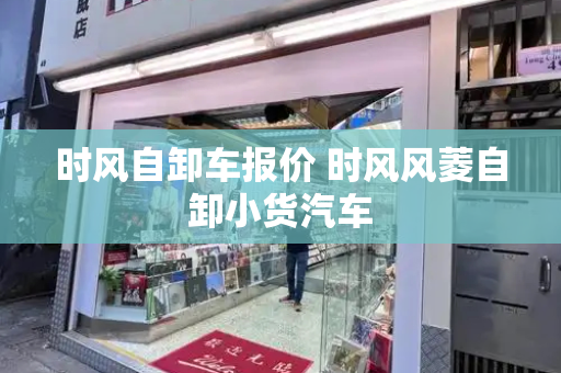 时风自卸车报价 时风风菱自卸小货汽车