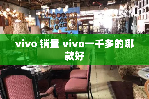 vivo 销量 vivo一千多的哪款好