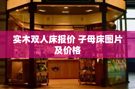 实木双人床报价 子母床图片及价格