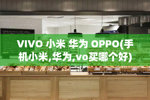 VIVO 小米 华为 OPPO(手机小米,华为,vo买哪个好)