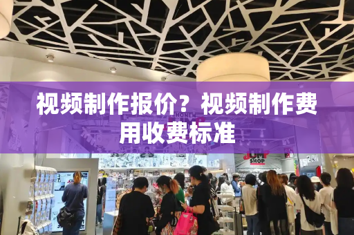 视频制作报价？视频制作费用收费标准