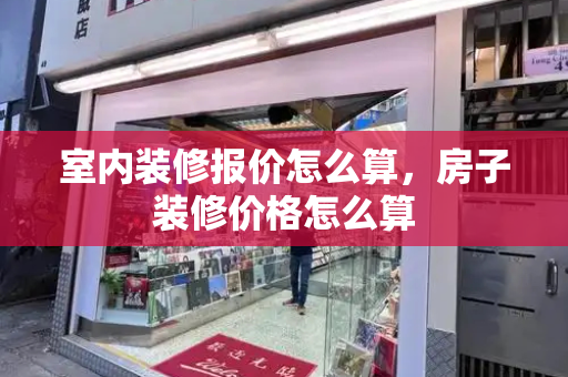室内装修报价怎么算，房子装修价格怎么算-第1张图片-星选测评