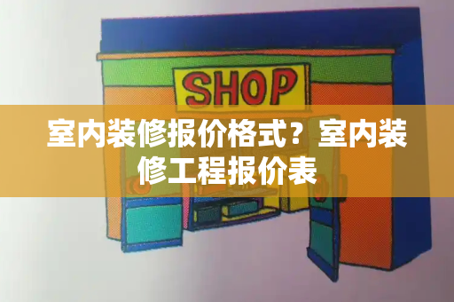 室内装修报价格式？室内装修工程报价表-第1张图片-星选测评