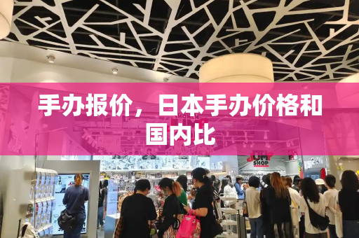 手办报价，日本手办价格和国内比