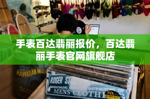 手表百达翡丽报价，百达翡丽手表官网旗舰店