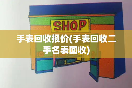 手表回收报价(手表回收二手名表回收)