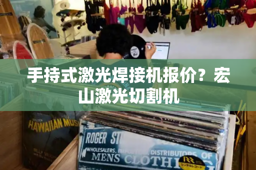 手持式激光焊接机报价？宏山激光切割机