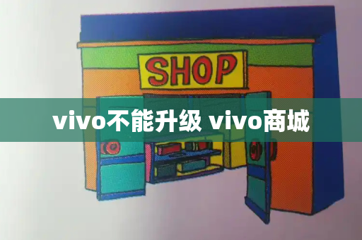 vivo不能升级 vivo商城-第1张图片-星选测评