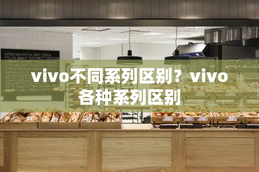 vivo不同系列区别？vivo各种系列区别