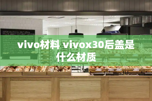 vivo材料 vivox30后盖是什么材质-第1张图片-星选测评
