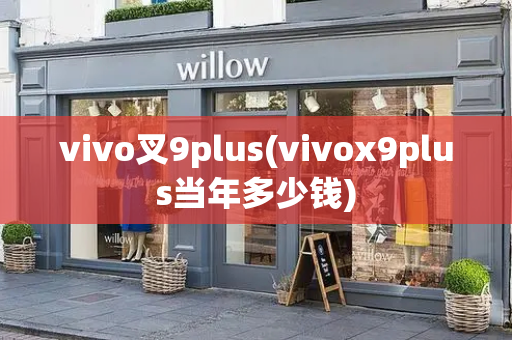 vivo叉9plus(vivox9plus当年多少钱)-第1张图片-星选测评