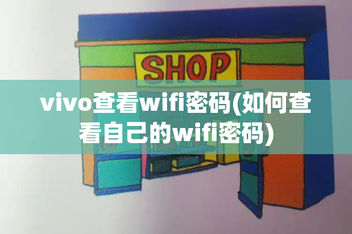 vivo查看wifi密码(如何查看自己的wifi密码)