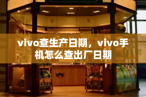 vivo查生产日期，vivo手机怎么查出厂日期
