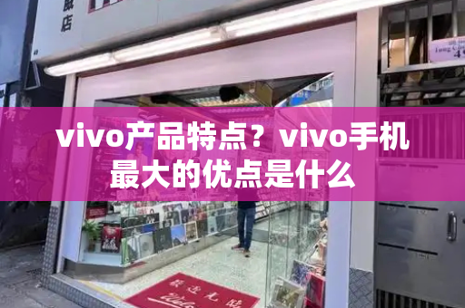 vivo产品特点？vivo手机最大的优点是什么