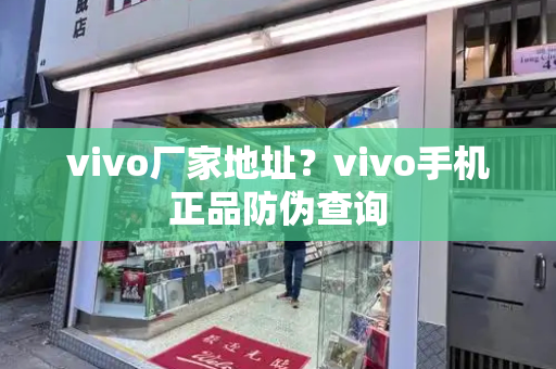 vivo厂家地址？vivo手机正品防伪查询-第1张图片-星选测评