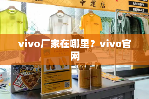 vivo厂家在哪里？vivo官网