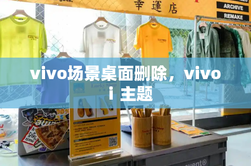 vivo场景桌面删除，vivo ⅰ主题