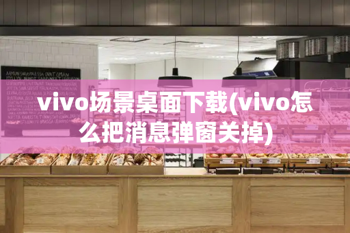 vivo场景桌面下载(vivo怎么把消息弹窗关掉)-第1张图片-星选测评