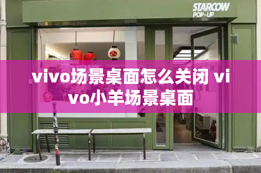 vivo场景桌面怎么关闭 vivo小羊场景桌面-第1张图片-星选测评