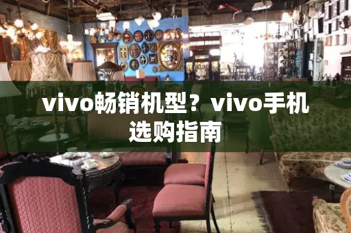 vivo畅销机型？vivo手机选购指南-第1张图片-星选测评