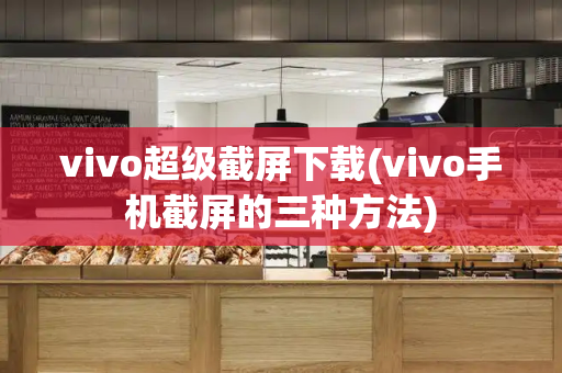 vivo超级截屏下载(vivo手机截屏的三种方法)-第1张图片-星选测评