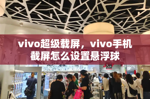 vivo超级载屏，vivo手机截屏怎么设置悬浮球