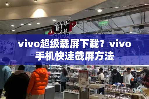 vivo超级载屏下载？vivo手机快速截屏方法-第1张图片-星选测评