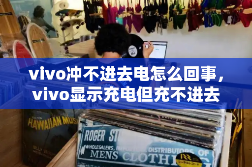 vivo冲不进去电怎么回事，vivo显示充电但充不进去-第1张图片-星选测评