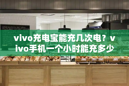 vivo充电宝能充几次电？vivo手机一个小时能充多少电