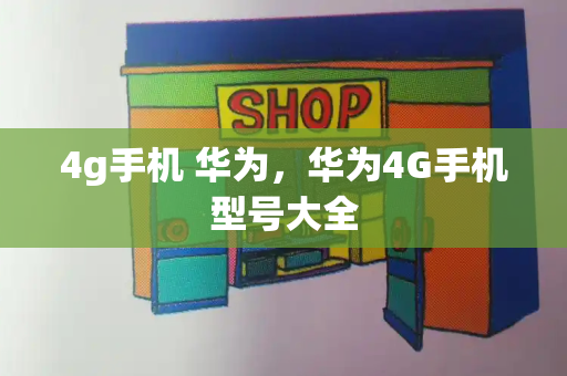 4g手机 华为，华为4G手机型号大全-第1张图片-星选测评