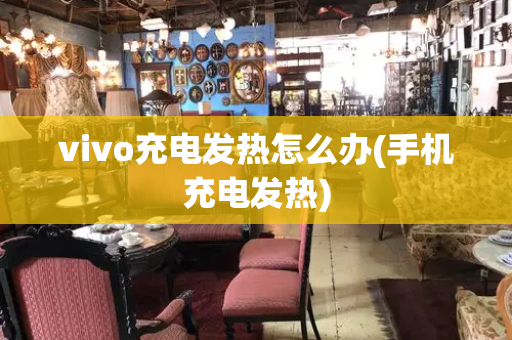 vivo充电发热怎么办(手机充电发热)