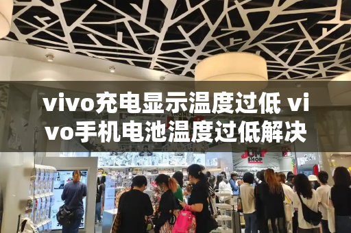 vivo充电显示温度过低 vivo手机电池温度过低解决办法-第1张图片-星选测评