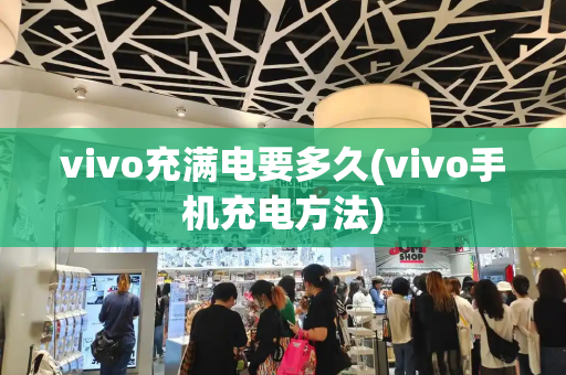vivo充满电要多久(vivo手机充电方法)-第1张图片-星选测评