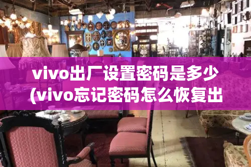 vivo出厂设置密码是多少(vivo忘记密码怎么恢复出厂设置)