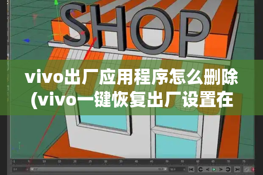 vivo出厂应用程序怎么删除(vivo一键恢复出厂设置在哪)-第1张图片-星选测评